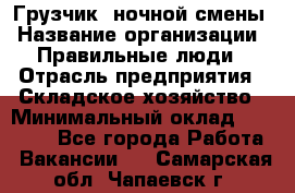 Грузчик  ночной смены › Название организации ­ Правильные люди › Отрасль предприятия ­ Складское хозяйство › Минимальный оклад ­ 30 000 - Все города Работа » Вакансии   . Самарская обл.,Чапаевск г.